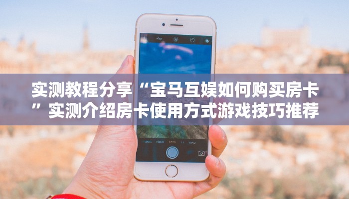 实测教程分享“宝马互娱如何购买房卡”实测介绍房卡使用方式游戏技巧推荐表