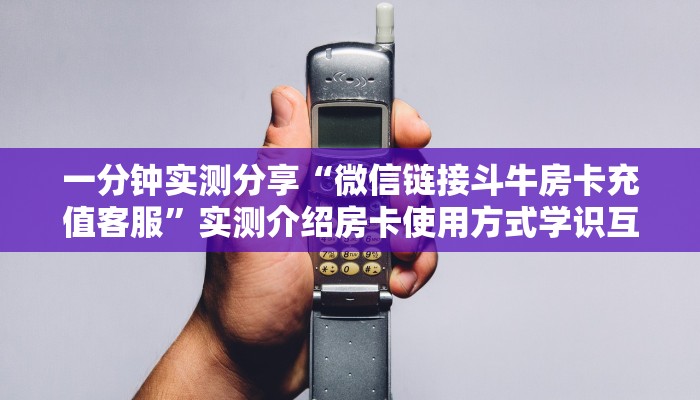 一分钟实测分享“微信链接斗牛房卡充值客服”实测介绍房卡使用方式学识互惠