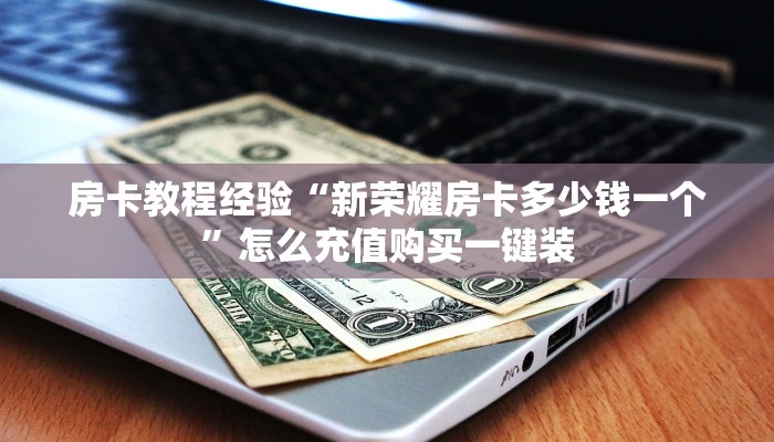 房卡教程经验“新荣耀房卡多少钱一个”怎么充值购买一键装