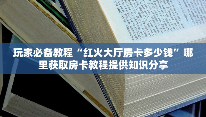 玩家必备教程“红火大厅房卡多少钱”哪里获取房卡教程提供知识分享