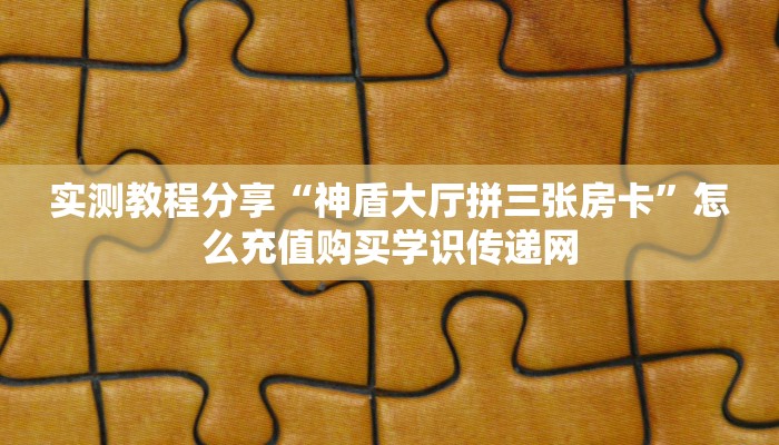 实测教程分享“神盾大厅拼三张房卡”怎么充值购买学识传递网 实测教程分享“神盾大厅拼三张房卡”怎么充值购买学识传递网