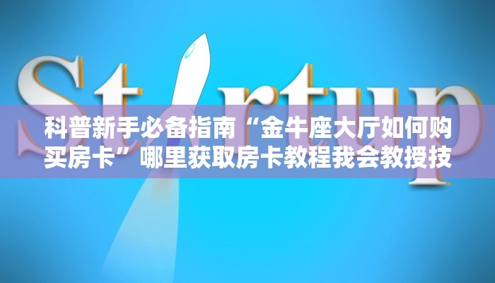 科普新手必备指南“金牛座大厅如何购买房卡”哪里获取房卡教程我会教授技能训练