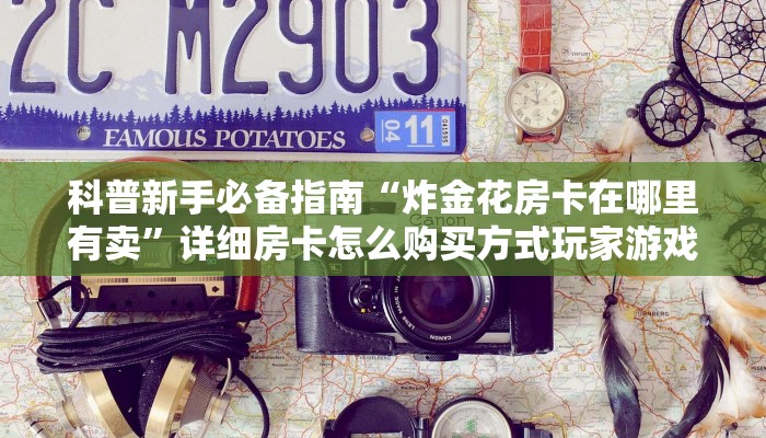 科普新手必备指南“炸金花房卡在哪里有卖”详细房卡怎么购买方式玩家游戏策略解析