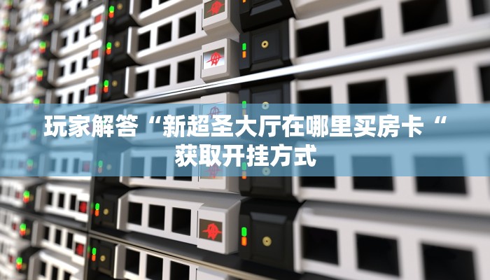 玩家解答“新超圣大厅在哪里买房卡“获取开挂方式