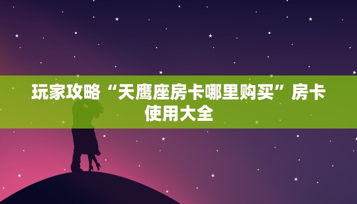 玩家攻略“天鹰座房卡哪里购买”房卡使用大全