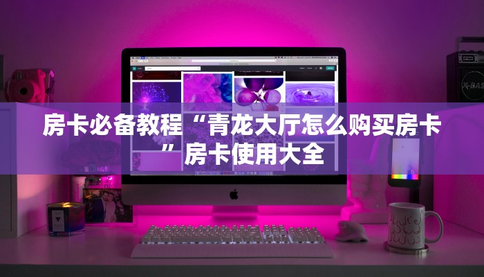 房卡必备教程“青龙大厅怎么购买房卡”房卡使用大全