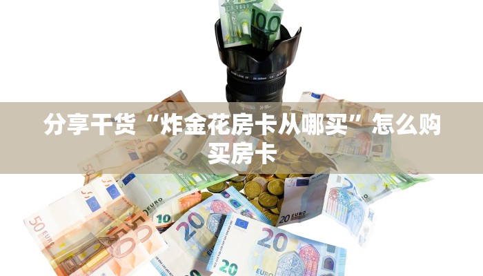 分享干货“炸金花房卡从哪买”怎么购买房卡