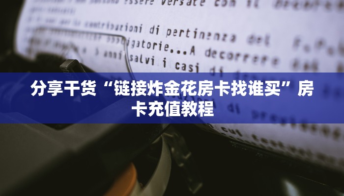 分享干货“链接炸金花房卡找谁买”房卡充值教程 分享干货“链接炸金花房卡找谁买”房卡充值教程