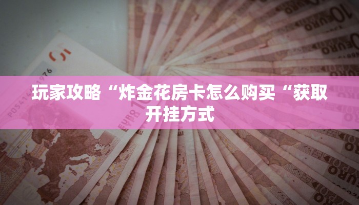 玩家攻略“炸金花房卡怎么购买“获取开挂方式