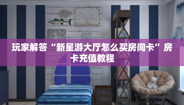 玩家解答“新星游大厅怎么买房间卡”房卡充值教程