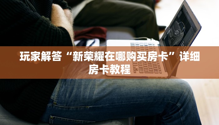 玩家解答“新荣耀在哪购买房卡”详细房卡教程