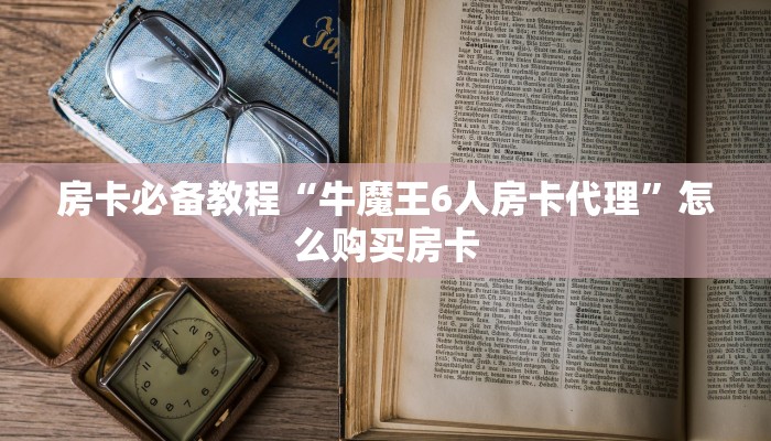 房卡必备教程“牛魔王6人房卡代理”怎么购买房卡