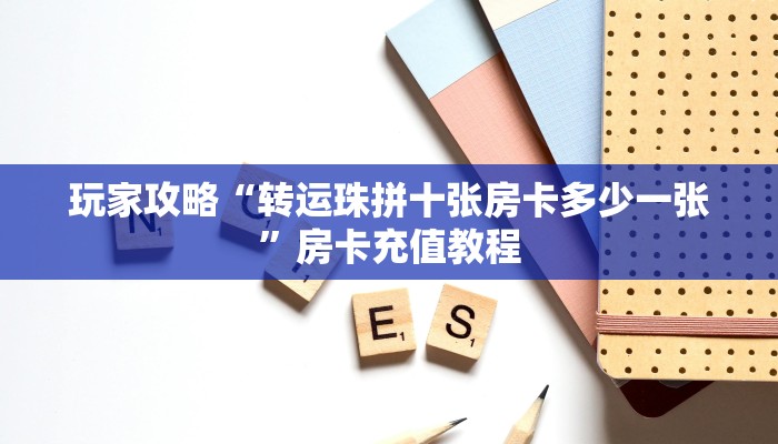 玩家攻略“转运珠拼十张房卡多少一张”房卡充值教程