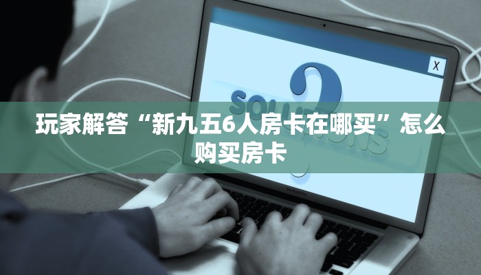 玩家解答“新九五6人房卡在哪买”怎么购买房卡