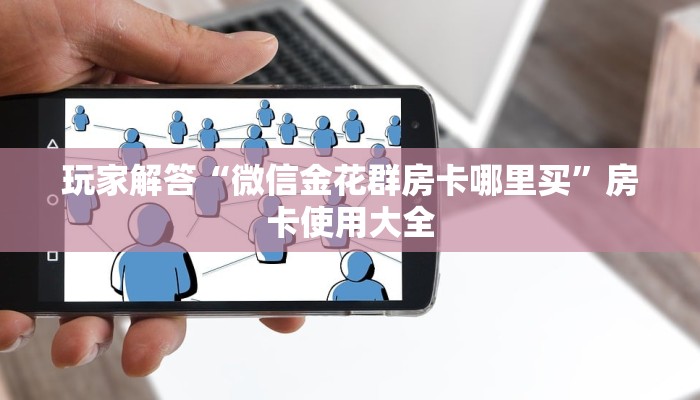 玩家解答“微信金花群房卡哪里买”房卡使用大全