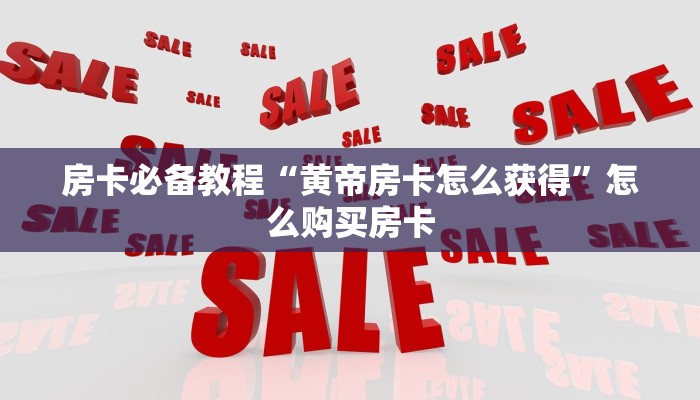 房卡必备教程“黄帝房卡怎么获得”怎么购买房卡