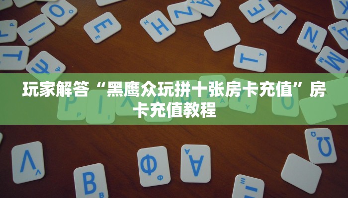 玩家解答“黑鹰众玩拼十张房卡充值”房卡充值教程