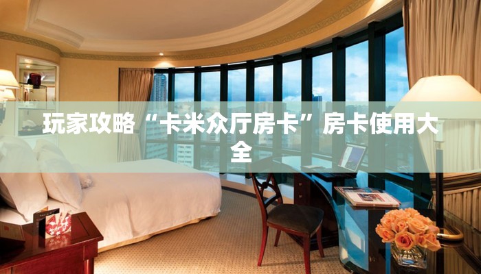 玩家攻略“卡米众厅房卡”房卡使用大全