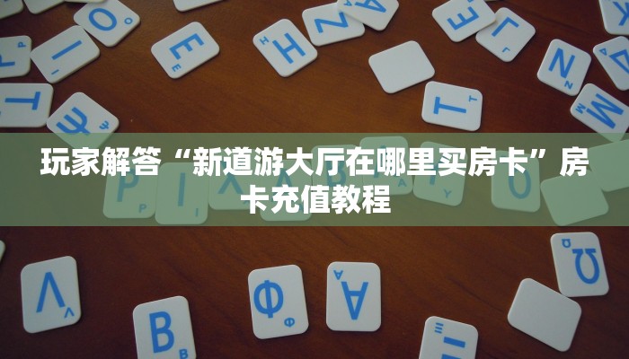 玩家解答“新道游大厅在哪里买房卡”房卡充值教程