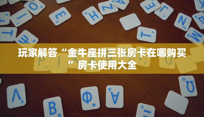 玩家解答“金牛座拼三张房卡在哪购买”房卡使用大全