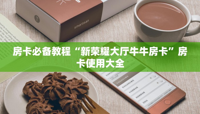 房卡必备教程“新荣耀大厅牛牛房卡”房卡使用大全
