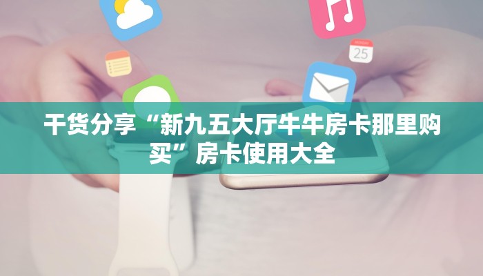 干货分享“新九五大厅牛牛房卡那里购买”房卡使用大全