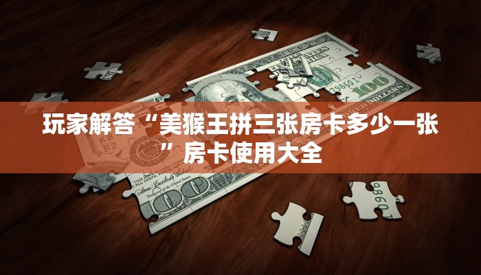 玩家解答“美猴王拼三张房卡多少一张”房卡使用大全