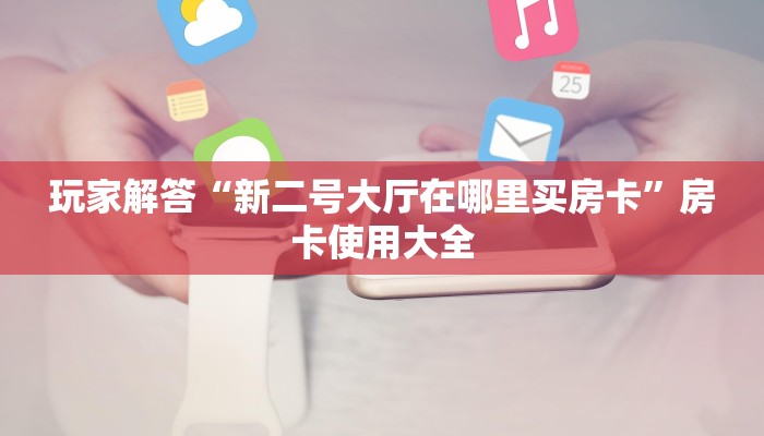 玩家解答“新二号大厅在哪里买房卡”房卡使用大全
