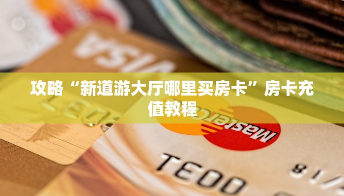 攻略“新道游大厅哪里买房卡”房卡充值教程