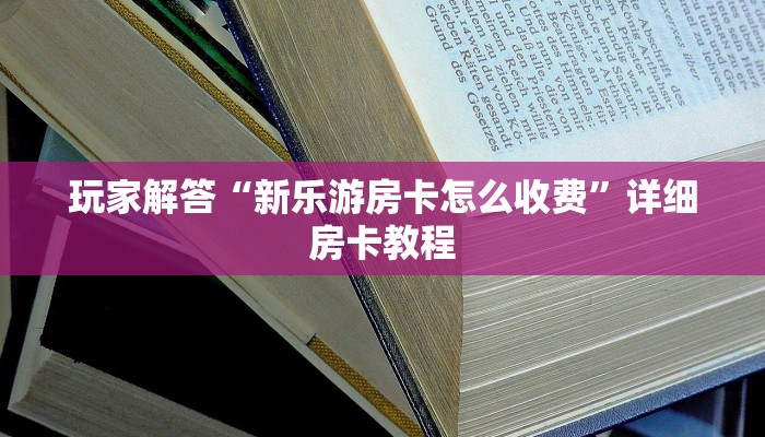 玩家解答“新乐游房卡怎么收费”详细房卡教程