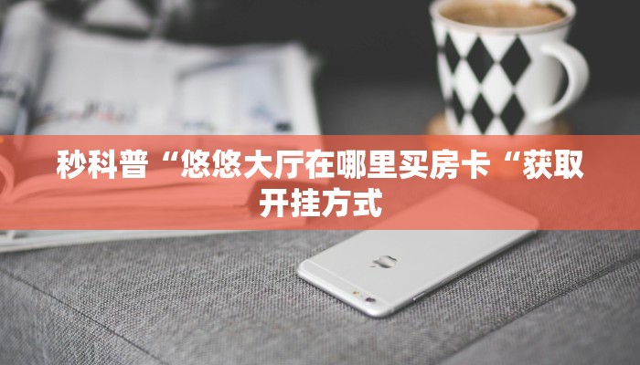 秒科普“悠悠大厅在哪里买房卡“获取开挂方式