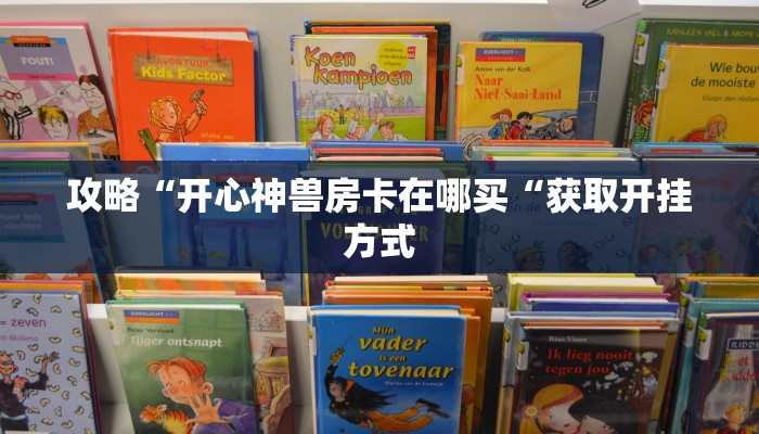攻略“开心神兽房卡在哪买“获取开挂方式