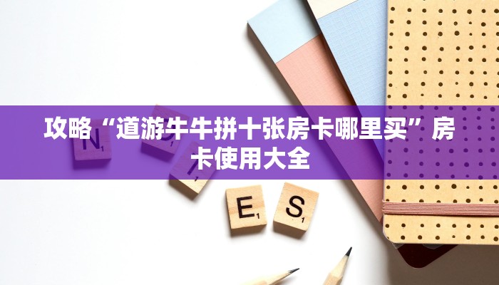 攻略“道游牛牛拼十张房卡哪里买”房卡使用大全